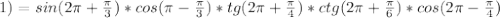 1)=sin(2 \pi + \frac{ \pi }{3} )*cos( \pi - \frac{ \pi }{3})*tg(2 \pi + \frac{ \pi }{4} )*ctg(2 \pi + \frac{ \pi }{6})*cos(2 \pi - \frac{ \pi }{4})