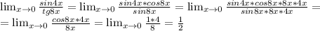 \lim_{x \to 0} \frac{sin4x}{tg8x} = \lim_{x \to 0} \frac{sin4x*cos8x}{sin8x} = \lim_{x \to 0} \frac{sin4x*cos8x*8x*4x}{sin8x*8x*4x} = \\&#10;= \lim_{x \to 0} \frac{cos8x*4x}{8x} = \lim_{x \to 0} \frac{1*4}{8} = \frac{1}{2}