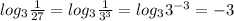 log_{3} } \frac{1}{27} = log_{3} \frac{1}{3^3}= log_{3} 3^{-3} =-3