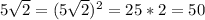 5 \sqrt{2} = (5\sqrt{2} )^{2} = 25 *2 = 50