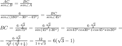 \frac{AC}{sin\angle B} = \frac{BC}{sin\angle A} \\ \\ \frac{6}{sin\angle (180^o-30^o-45^0)} = \frac{BC}{sin\angle 45^o} \\ \\ BC= \frac{6\cdot \frac{ \sqrt{2} }{2} }{sin75^0} = \frac{6\cdot \frac{ \sqrt{2} }{2} }{sin(45^0+30^o)} = \frac{6\cdot \frac{ \sqrt{2} }{2} }{sin45^0cos 30^o+cos45^osin30^o} = \\ \\ =\frac{6\cdot \frac{ \sqrt{2} }{2} }{ \frac{ \sqrt{2} }{2}\cdot ( \frac{ \sqrt{3} }{2} + \frac{1}{2}) } = \frac{12}{1+ \sqrt{3} } =6( \sqrt{3}-1)