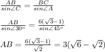 \frac{AB}{sin\angle C} = \frac{BC}{sin\angle A} \\ \\ \frac{AB}{sin\angle 30^o} = \frac{6( \sqrt{3}-1) }{sin\angle 45^o} \\ \\ AB= \frac{6( \sqrt{3}-1) }{ \sqrt{2} }=3 (\sqrt{6}- \sqrt{2})