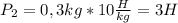 P_2=0,3kg*10 \frac{H}{kg}=3H