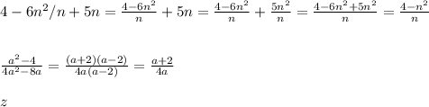 4-6n^2/n+5n=\frac{4-6n^2}{n}+5n=\frac{4-6n^2}{n}+\frac{5n^2}{n}=\frac{4-6n^2+5n^2}{n}=\frac{4-n^2}{n}\\&#10;\\&#10;\\&#10;\frac{a^2-4}{4a^2-8a}=\frac{(a+2)(a-2)}{4a(a-2)}=\frac{a+2}{4a}&#10;\\&#10;\\&#10;z