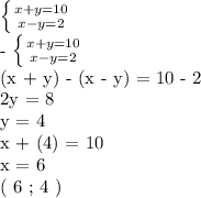 \left \{ {{x+y = 10} \atop {x-y = 2}} \right. &#10;&#10;- \left \{ {{x+y = 10} \atop {x-y=2}} \right. &#10;&#10;(x + y) - (x - y) = 10 - 2&#10;&#10;2y = 8&#10;&#10;y = 4&#10;&#10;x + (4) = 10&#10;&#10;x = 6&#10;&#10;( 6 ; 4 )