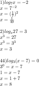 1) log_7x=-2\\&#10;x=7^{-2}\\&#10;x=(\frac17)^2\\&#10;x=\frac1{49}\\&#10;\\&#10;2)log_x27=3\\&#10;x^3=27\\&#10;x^3=3^3\\&#10;x=3\\&#10;\\&#10;4&#10;4) log_3(x-7)=0\\&#10;3^0=x-7\\&#10;1=x-7\\&#10;x=1+7\\&#10;x=8