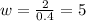 w=\frac{2}{0.4}=5