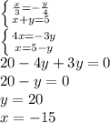 \left \{ {{ \frac{x}{3} =- \frac{y}{4} } \atop {x+y=5}} \right. \\ \left \{ {{4x=-3y} \atop {x=5-y}} \right. \\ 20-4y+3y=0 \\ 20-y=0 \\ y=20 \\ x=-15