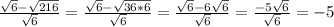 \frac{ \sqrt{6}- \sqrt{216} }{ \sqrt{6} }= \frac{ \sqrt{6}- \sqrt{36*6} }{ \sqrt{6} }= \frac{ \sqrt{6}-6 \sqrt{6} }{ \sqrt{6} }= \frac{-5 \sqrt{6} }{ \sqrt{6} }=-5