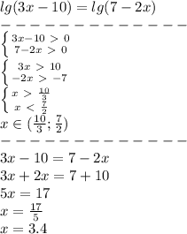 lg(3x-10)=lg(7-2x)\\-------------\\&#10; \left \{ {{3x-10\ \textgreater \ 0} \atop {7-2x\ \textgreater \ 0}} \right. \\&#10; \left \{ {{3x\ \textgreater \ 10} \atop {-2x\ \textgreater \ -7}} \right. \\&#10; \left \{ {{x\ \textgreater \ \frac{10}{3} } \atop {x\ \textless \ \frac{7}{2} }} \right. \\&#10;x\in(\frac{10}{3};\frac{7}{2} )\\&#10;-------------\\&#10;3x-10=7-2x\\&#10;3x+2x=7+10\\&#10;5x=17\\&#10;x= \frac{17}{5} \\&#10;x=3.4&#10;