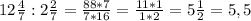 12 \frac{4}{7} :2 \frac{2}{7} = \frac{88*7}{7*16} = \frac{11*1}{1*2} =5 \frac{1}{2} =5,5