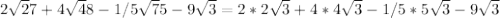 2 \sqrt27+4 \sqrt 48-1/5 \sqrt 75-9 \sqrt 3= 2*2\sqrt 3+4*4 \sqrt 3-1/5*5 \sqrt3 -9 \sqrt 3