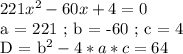 221x^2 - 60x + 4 = 0&#10;&#10;a = 221 ; b = -60 ; c = 4&#10;&#10;D = b^2 - 4*a*c = 64&#10;&#10;