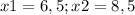 x1 = 6,5 ; x2 = 8,5