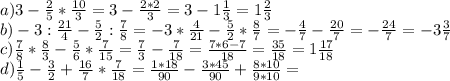 a) 3- \frac{2}{5}* \frac{10}{3} =3- \frac{2*2}{3} =3-1 \frac{1}{3}=1 \frac{2}{3} \\&#10;b)-3: \frac{21}{4}- \frac{5}{2}: \frac{7}{8} =-3* \frac{4}{21} - \frac{5}{2} * \frac{8}{7} =- \frac{4}{7} - \frac{20}{7}= -\frac{24}{7} =-3 \frac{3}{7} \\&#10;c) \frac{7}{8}* \frac{8}{3}- \frac{5}{6} * \frac{7}{15} = \frac{7}{3}- \frac{7}{18}= \frac{7*6-7}{18} = \frac{35}{18} = 1\frac{17}{18} \\&#10;d) \frac{1}{5} - \frac{3}{2}+ \frac{16}{7}* \frac{7}{18}= \frac{1*18}{90} - \frac{3*45}{90} + \frac{8*10}{9*10}= \\&#10;