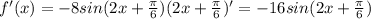 f'(x)=-8sin(2x+ \frac{ \pi }{6})(2x+ \frac{ \pi }{6})'=-16sin(2x+ \frac{ \pi }{6})