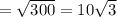 = \sqrt{300} =10 \sqrt{3}