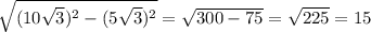 \sqrt{(10 \sqrt{3} )^2-(5\sqrt{3} )^2} = \sqrt{300-75} = \sqrt{225} =15