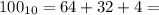 100_{10} = 64 + 32 + 4 =