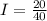 I = \frac{20}{40}