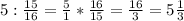 5 : \frac{15}{16} = \frac{5}{1} * \frac{16}{15} = \frac{16}{3} = 5 \frac{1}{3}