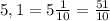 5,1 = 5 \frac{1}{10} = \frac{51}{10}