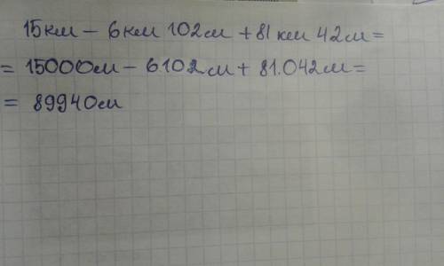 Вычесли: 15км-6км102м+81км42м переведив метры.