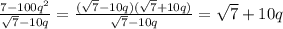 \frac{7-100q^2}{ \sqrt{7}-10q } = \frac{( \sqrt{7}-10q)( \sqrt{7}+10q) }{ \sqrt{7}-10q } = \sqrt{7} +10q