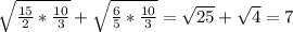 \sqrt{ \frac{15}{2}* \frac{10}{3}}+ \sqrt{ \frac{6}{5} * \frac{10}{3}}= \sqrt{25}+ \sqrt{4} =7