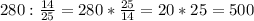 280: \frac{14}{25} =280* \frac{25}{14} =20*25=500