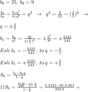 b_6=25,\; b_8=9\\\\ \frac{b_8}{b_6} = \frac{b_1q^7}{b_1q^5} =q^2\; \; \to \; \; q^2= \frac{9}{25} =(\frac{3}{5})^2\; \; \to \\\\q=\pm \frac{3}{5}\\\\b_1=\frac{b_6}{q^5}=\frac{25}{\pm (\frac{3}{5})^5}=\pm \frac{5^7}{3^5}=\pm \frac{3125}{243}\\\\Esli\; b_1=-\frac{3125}{243},\; to\; q=-\frac{3}{5}.\\\\Esli\; b_1=+\frac{3125}{243},\; to\; q=+\frac{3}{5}\\\\S_6= \frac{b_1-b_6q}{1-q}\\\\1)S_6 = \frac{\frac{3125}{243}-25\cdot \frac{3}{5}}{1-\frac{3}{5}} = \frac{5\cdot 3125-25\cdot 3\cdot 243}{243\cdot 2} =