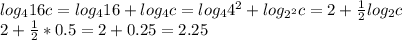 log _{4}16c=log_{4}16+log_{4}c=log_{4}4^2+log_{2^2} c=2+ \frac{1}{2}log_{2}c \\ &#10;2+ \frac{1}{2}*0.5=2+0.25=2.25