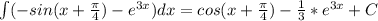 \int(-sin(x+\frac{\pi}{4})-e^{3x})dx=cos(x+\frac{\pi}{4})-\frac{1}{3}*e^{3x}+C