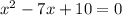 x^2 - 7x + 10 = 0