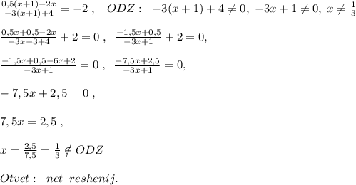 \frac{0,5(x+1)-2x}{-3(x+1)+4} =-2\; ,\; \; \; ODZ:\; \ -3(x+1)+4\ne 0,\; -3x+1\ne 0, \; x\ne \frac{1}{3}\\\\ \frac{0,5x+0,5-2x}{-3x-3+4} +2=0\; ,\; \; \frac{-1,5x+0,5}{-3x+1}+2=0,\\\\ \frac{-1,5x+0,5-6x+2}{-3x+1} =0\; ,\; \; \frac{-7,5x+2,5}{-3x+1} =0,\\\\-7,5x+2,5=0\; ,\\\\ 7,5x=2,5\; ,\\\\x=\frac{2,5}{7,5}=\frac{1}{3}\notin ODZ\\\\Otvet:\; \; net\; \; reshenij.\\