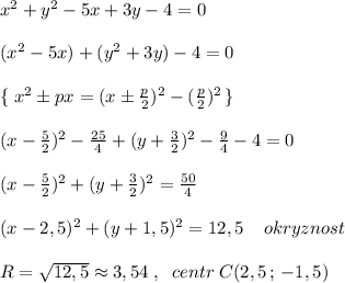 x^2+y^2-5x+3y-4=0\\\\(x^2-5x)+(y^2+3y)-4=0\\\\ \{\; x^2\pm px=(x\pm \frac{p}{2})^2-(\frac{p}{2})^2\, \}\\\\(x-\frac{5}{2})^2-\frac{25}{4}+(y+\frac{3}{2})^2-\frac{9}{4}-4=0\\\\(x-\frac{5}{2})^2+(y+\frac{3}{2})^2=\frac{50}{4}\\\\(x-2,5)^2+(y+1,5)^2=12,5\; \; \; \; okryznost\\\\R=\sqrt{12,5}\approx 3,54\; ,\; \; centr\; C(2,5\, ;\, -1,5)