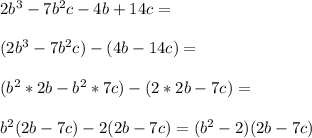 2b^3-7b^2c-4b+14c=\\\\(2b^3-7b^2c)-(4b-14c)=\\\\(b^2*2b-b^2*7c)-(2*2b-7c)=\\\\b^2(2b-7c)-2(2b-7c)=(b^2-2)(2b-7c)