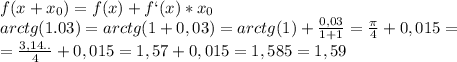 f(x+x_{0})=f(x)+f`(x)*x_{0}\\&#10;arctg(1.03)=arctg(1+0,03)=arctg(1)+\frac{0,03}{1+1}=\frac{\pi}{4}+0,015=\\&#10;=\frac{3,14..}{4}+0,015=1,57+0,015=1,585=1,59