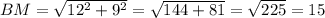 BM= \sqrt{ 12^{2}+ 9^{2} } = \sqrt{144+81} = \sqrt{225}=15