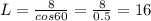 L= \frac{8}{cos60} = \frac{8}{0.5} =16