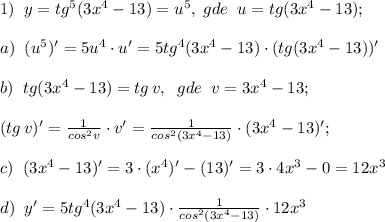 1)\; \; y=tg^5(3x^4-13)=u^5,\; gde\; \; u=tg(3x^4-13);\\\\a)\; \; (u^5)'=5u^4\cdot u'=5tg^4(3x^4-13)\cdot (tg(3x^4-13))'\\\\b)\; \; tg(3x^4-13)=tg\, v,\; \; gde\; \; v=3x^4-13;\\\\(tg\, v)'=\frac{1}{cos^2v}\cdot v'=\frac{1}{cos^2(3x^4-13)}\cdot (3x^4-13)';\\\\c)\; \; (3x^4-13)'=3\cdot (x^4)'-(13)'=3\cdot 4x^3-0=12x^3\\\\d)\; \; y'=5tg^4(3x^4-13)\cdot \frac{1}{cos^2(3x^4-13)}\cdot 12x^3