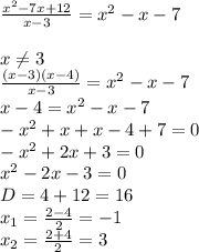 \frac{x^2-7x+12}{x-3}=x^2-x-7 \\ &#10; \\ &#10;x \neq 3 \\ &#10; \frac{(x-3)(x-4)}{x-3}=x^2-x-7 \\ &#10;x-4=x^{2}-x-7 \\ &#10;-x^{2}+x+x-4+7=0 \\ &#10;-x^{2}+2x+3=0 \\ &#10;x^{2}-2x-3=0 \\ &#10;D=4+12=16 \\ &#10;x_{1}= \frac{2-4}{2}=-1 \\ &#10;x_{2}= \frac{2+4}{2}=3