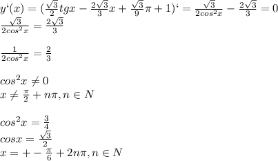 y`(x)=(\frac{\sqrt{3}}{2}tgx-\frac{2\sqrt{3}}{3}x+\frac{\sqrt{3}}{9}\pi +1)`=\frac{\sqrt{3}}{2cos^2x}-\frac{2\sqrt{3}}{3}=0\\\frac{\sqrt{3}}{2cos^2x}=\frac{2\sqrt{3}}{3}\\\\\frac{1}{2cos^2x}=\frac{2}{3}\\\\&#10;cos^2x\neq0\\&#10;x\neq\frac{\pi}{2}+n\pi, n\in N\\\\&#10;cos^2x=\frac{3}{4}\\&#10;cosx=\frac{\sqrt{3}}{2}\\&#10;x=+-\frac{\pi}{6}+2n\pi,n\in N\\