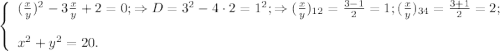 \left\{ \begin{array}{l} ( \frac{x}{y} )^2 - 3 \frac{x}{y} + 2 = 0 ; \Rightarrow D = 3^2 - 4 \cdot 2 = 1^2 ; \Rightarrow ( \frac{x}{y} )_{12} = \frac{ 3 - 1 }{2} = 1 ; ( \frac{x}{y} )_{34} = \frac{ 3 + 1 }{2} = 2 ; \\ \\ x^2 + y^2 = 20 . \end{array}