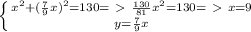 \left \{ {x^{2} + ( \frac{7}{9} x)^{2} =130=\ \textgreater \ \frac{130}{81} x^{2} =130 =\ \textgreater \ x = 9 } \atop { y= \frac{7}{9}x } \right