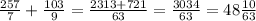 \frac{257}{7}+ \frac{103}{9} = \frac{2313+721}{63} = \frac{3034}{63} = 48 \frac{10}{63}