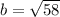 b= \sqrt{58}