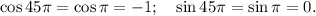 \cos 45 \pi =\cos \pi =-1;\quad \sin 45 \pi =\sin \pi =0.