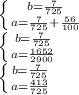 \left \{ {{b= \frac{7}{725} } \atop {a= \frac{7}{725}+ \frac{56}{100} }} \right. \\ &#10;\left \{ {{b= \frac{7}{725} } \atop {a= \frac{1652}{2900} }} \right. \\ &#10;\left \{ {{b= \frac{7}{725} } \atop {a= \frac{413}{725} }} \right. \\