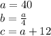 a=40 \\ b= \frac{a}{4} \\ c=a+12